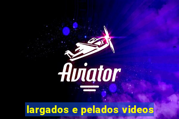 largados e pelados videos